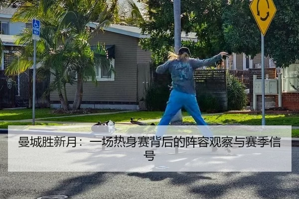 曼城胜新月：一场热身赛背后的阵容观察与赛季信号